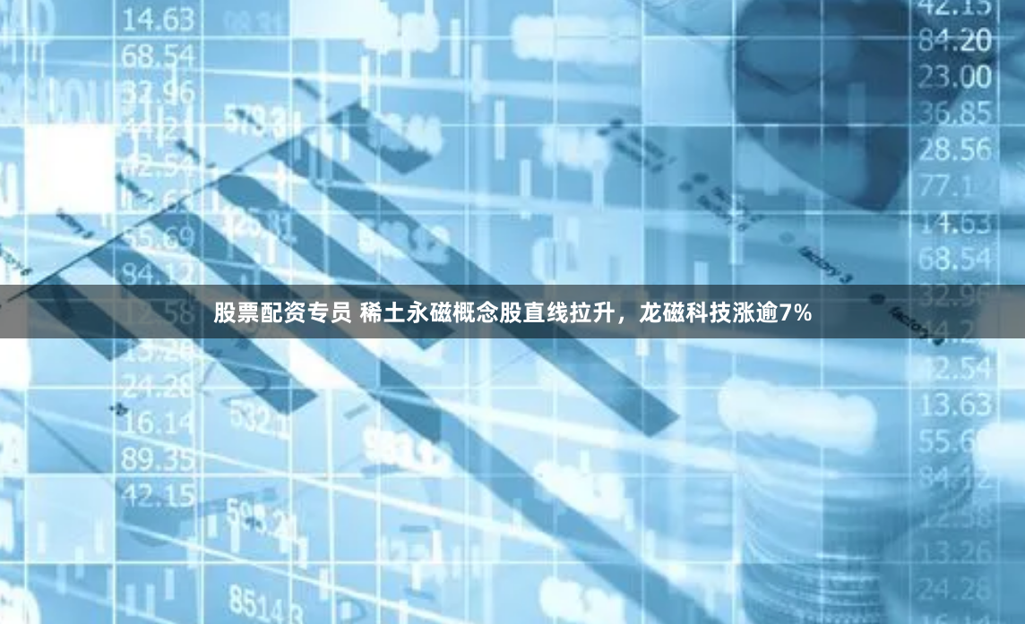 股票配资专员 稀土永磁概念股直线拉升，龙磁科技涨逾7%