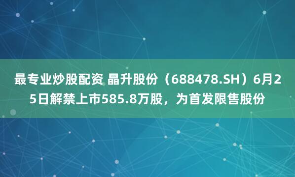 最专业炒股配资 晶升股份（688478.SH）6月25日解禁上市585.8万股，为首发限售股份
