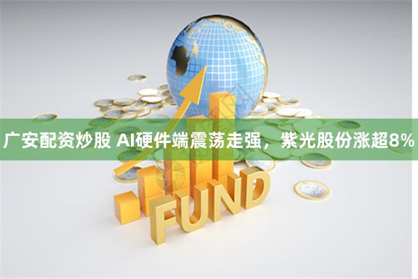 广安配资炒股 AI硬件端震荡走强，紫光股份涨超8%