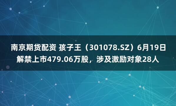 南京期货配资 孩子王（301078.SZ）6月19日解禁上市479.06万股，涉及激励对象28人