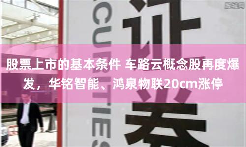 股票上市的基本条件 车路云概念股再度爆发，华铭智能、鸿泉物联20cm涨停