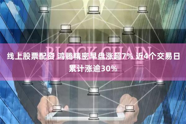 线上股票配资 鸿腾精密早盘涨超7% 近4个交易日累计涨逾30%