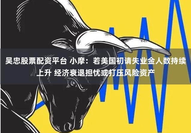吴忠股票配资平台 小摩：若美国初请失业金人数持续上升 经济衰退担忧或打压风险资产