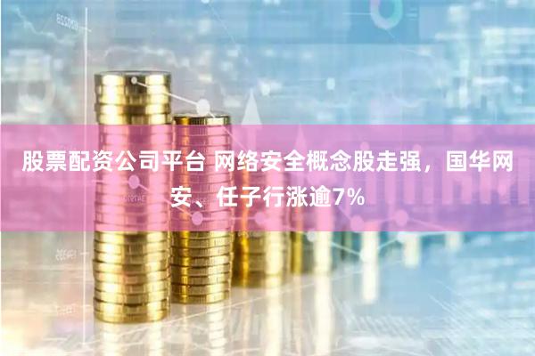 股票配资公司平台 网络安全概念股走强，国华网安、任子行涨逾7%