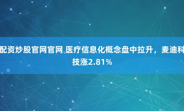 配资炒股官网官网 医疗信息化概念盘中拉升，麦迪科技涨2.81%