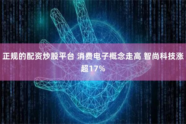 正规的配资炒股平台 消费电子概念走高 智尚科技涨超17%