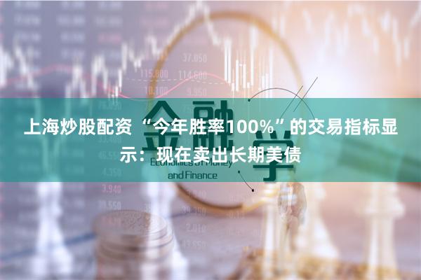 上海炒股配资 “今年胜率100%”的交易指标显示：现在卖出长期美债