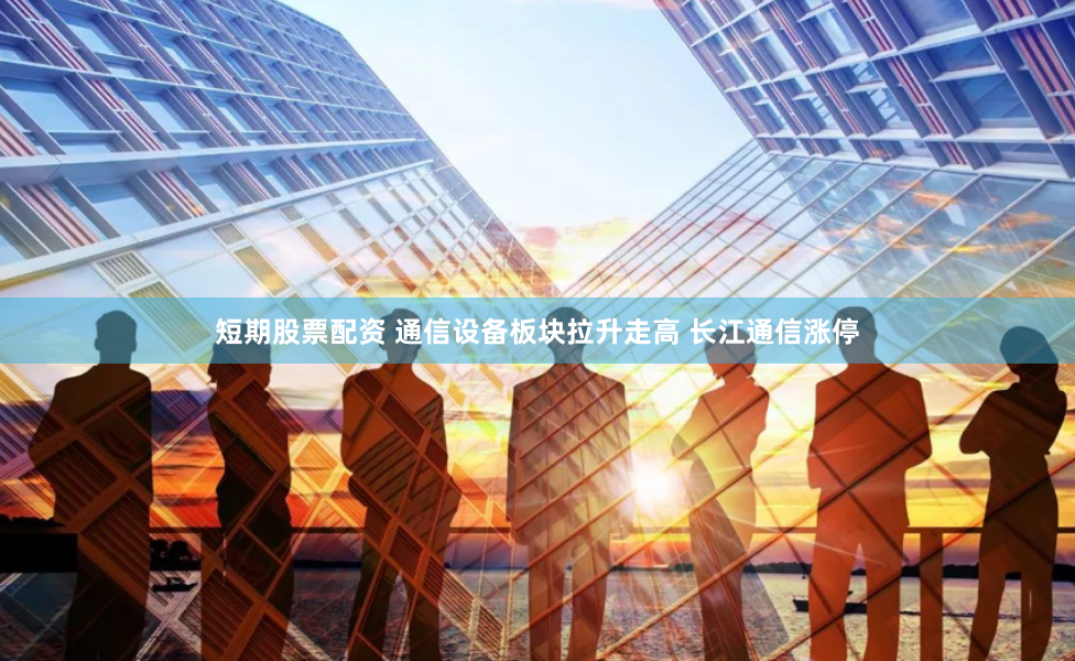 短期股票配资 通信设备板块拉升走高 长江通信涨停