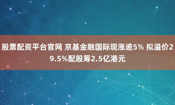 股票配资平台官网 京基金融国际现涨逾5% 拟溢价29.5%配股筹2.5亿港元