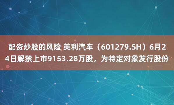 配资炒股的风险 英利汽车（601279.SH）6月24日解禁上市9153.28万股，为特定对象发行股份