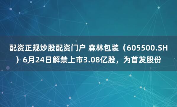 配资正规炒股配资门户 森林包装（605500.SH）6月24日解禁上市3.08亿股，为首发股份