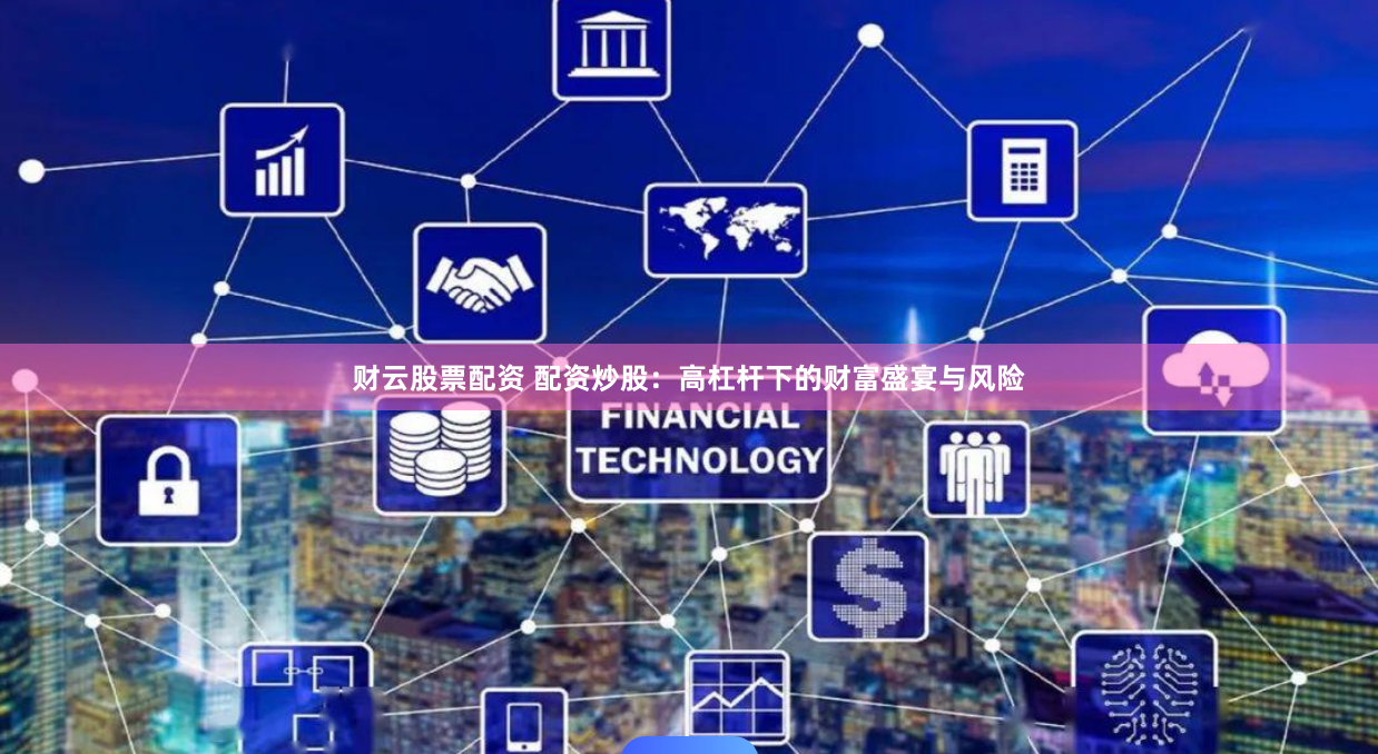 财云股票配资 配资炒股：高杠杆下的财富盛宴与风险
