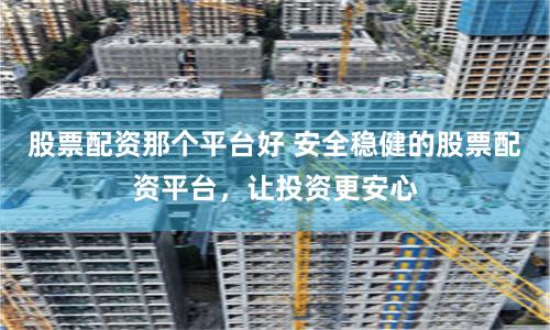 股票配资那个平台好 安全稳健的股票配资平台，让投资更安心