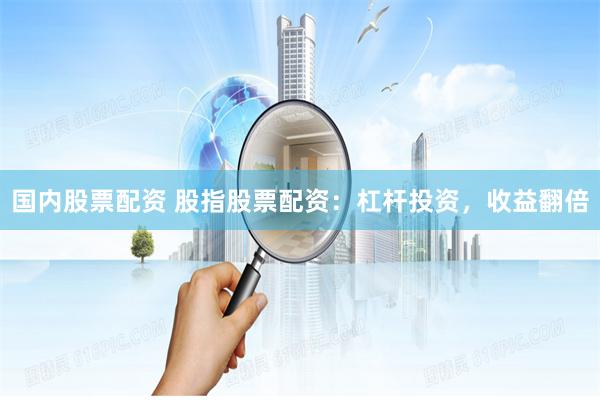 国内股票配资 股指股票配资：杠杆投资，收益翻倍