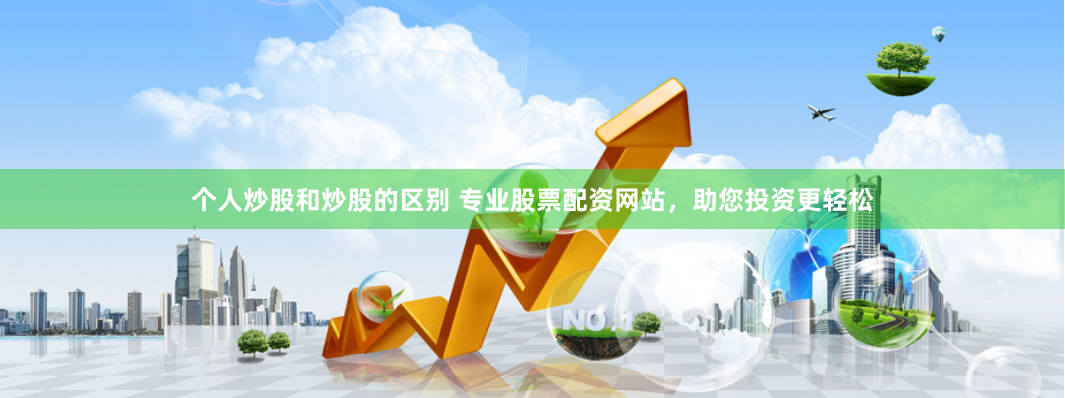 个人炒股和炒股的区别 专业股票配资网站，助您投资更轻松