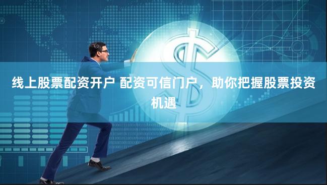 线上股票配资开户 配资可信门户，助你把握股票投资机遇