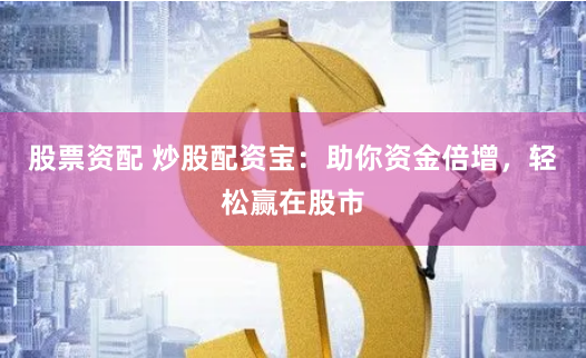 股票资配 炒股配资宝：助你资金倍增，轻松赢在股市