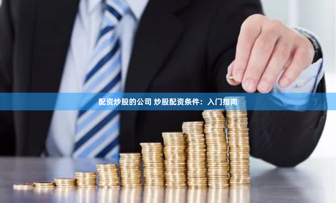 配资炒股的公司 炒股配资条件：入门指南