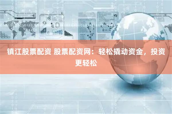 镇江股票配资 股票配资网：轻松撬动资金，投资更轻松