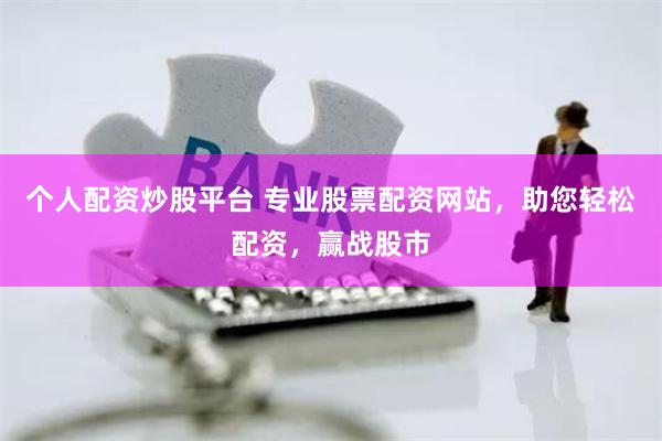 个人配资炒股平台 专业股票配资网站，助您轻松配资，赢战股市