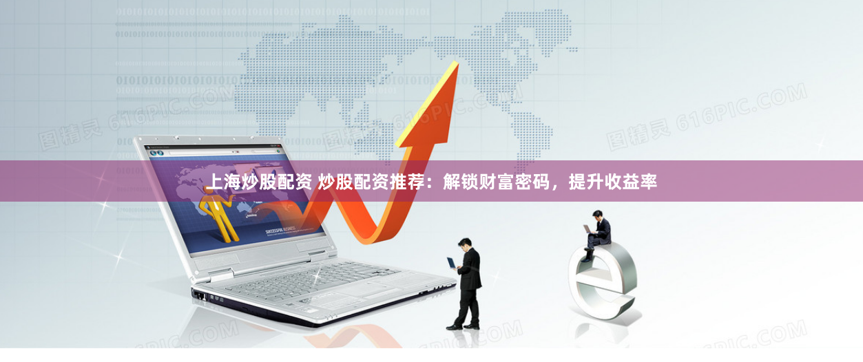 上海炒股配资 炒股配资推荐：解锁财富密码，提升收益率