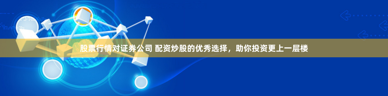 股票行情对证券公司 配资炒股的优秀选择,助你投资更上一层楼