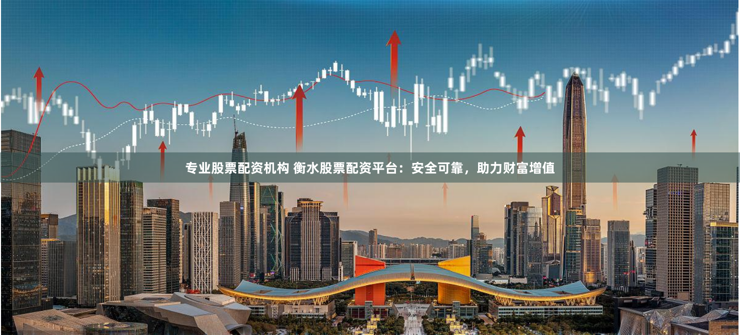 专业股票配资机构 衡水股票配资平台：安全可靠，助力财富增值
