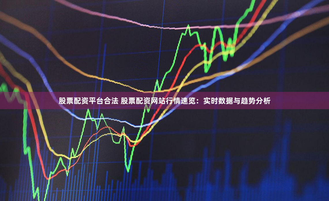 股票配资平台合法 股票配资网站行情速览：实时数据与趋势分析