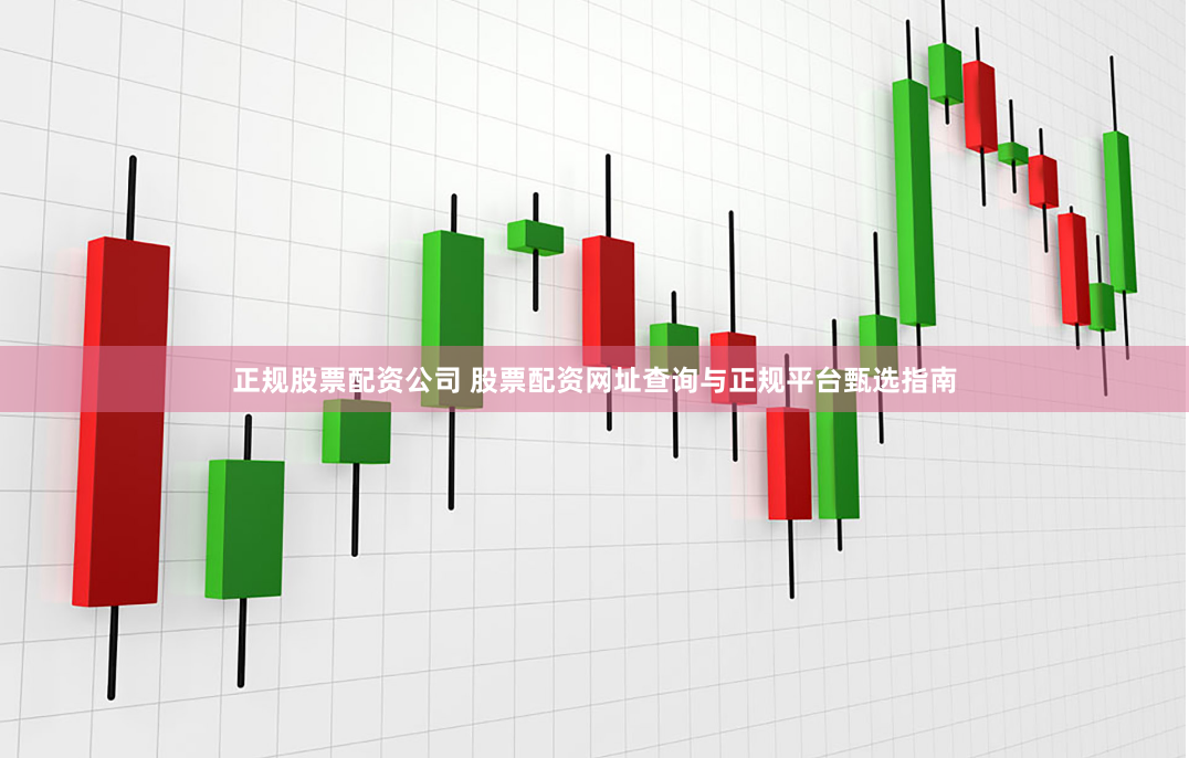 正规股票配资公司 股票配资网址查询与正规平台甄选指南