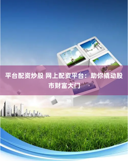 平台配资炒股 网上配资平台：助你撬动股市财富大门