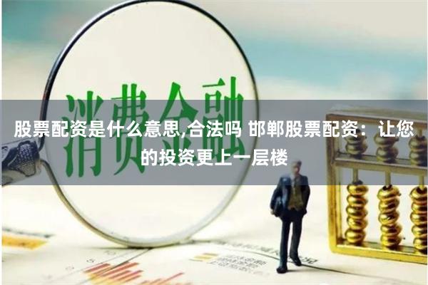 股票配资是什么意思,合法吗 邯郸股票配资：让您的投资更上一层楼