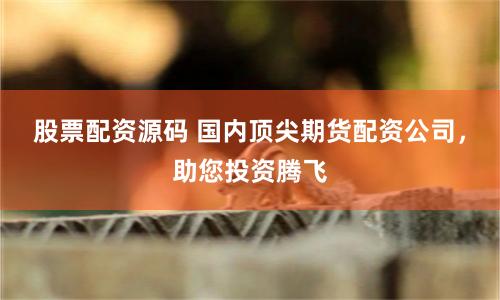 股票配资源码 国内顶尖期货配资公司，助您投资腾飞