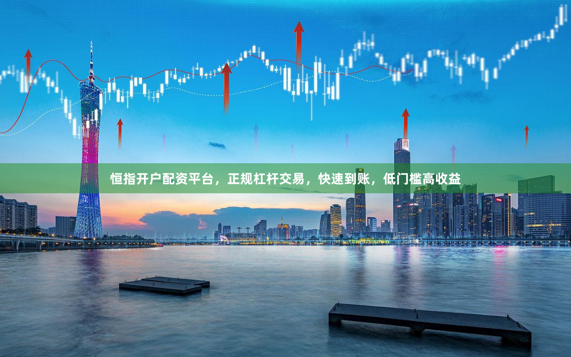 恒指开户配资平台，正规杠杆交易，快速到账，低门槛高收益