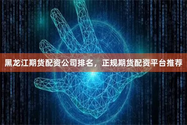 黑龙江期货配资公司排名，正规期货配资平台推荐