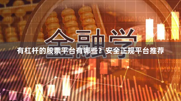 有杠杆的股票平台有哪些？安全正规平台推荐