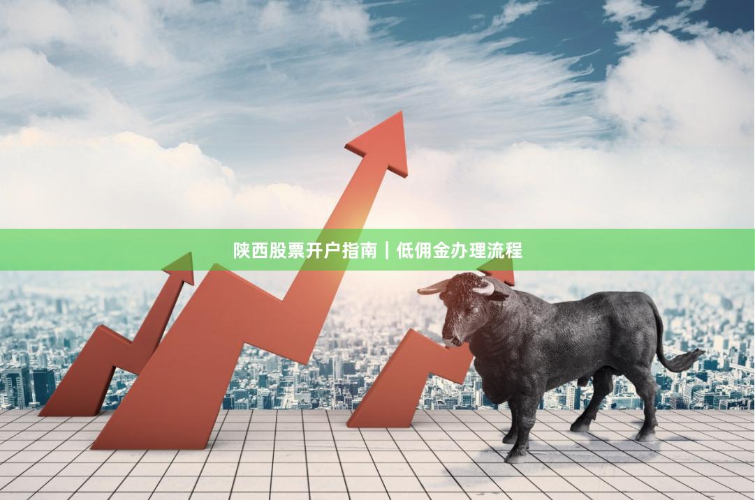 陕西股票开户指南｜低佣金办理流程