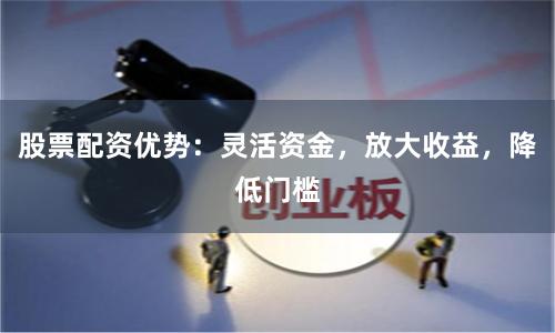 股票配资优势：灵活资金，放大收益，降低门槛