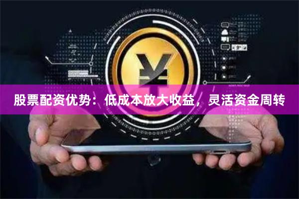 股票配资优势：低成本放大收益，灵活资金周转
