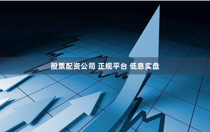 股票配资公司 正规平台 低息实盘