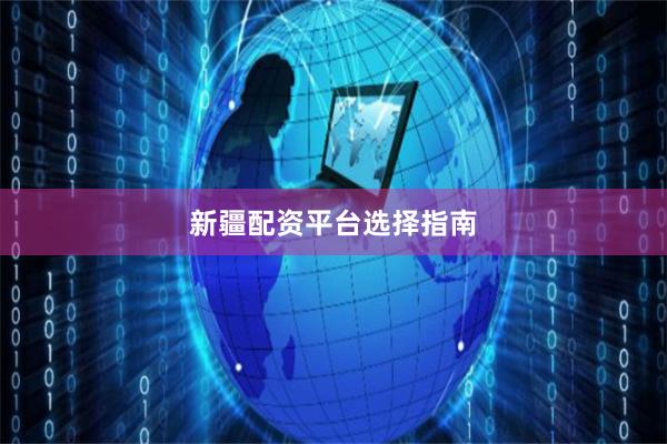 新疆配资平台选择指南