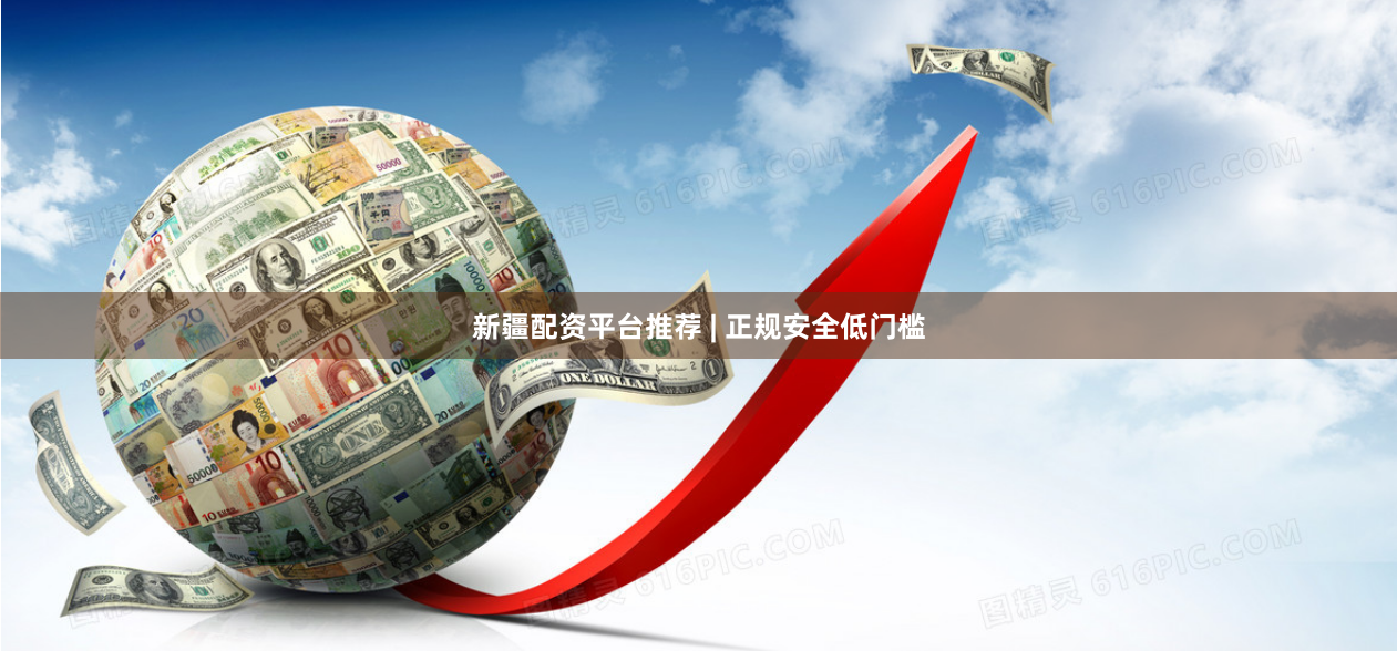 新疆配资平台推荐 | 正规安全低门槛