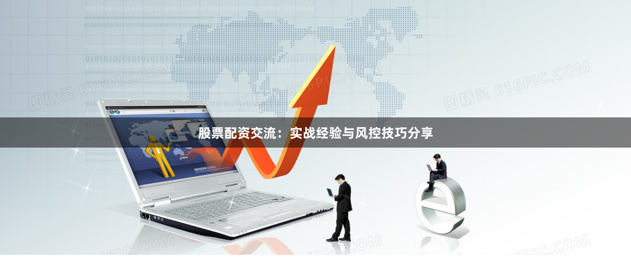 股票配资交流：实战经验与风控技巧分享