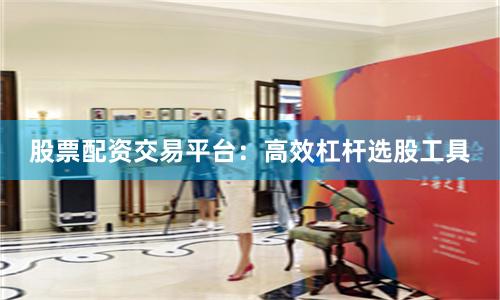 股票配资交易平台：高效杠杆选股工具