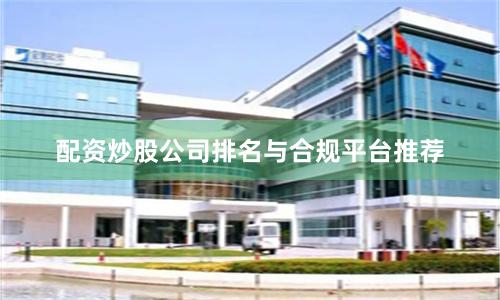 配资炒股公司排名与合规平台推荐
