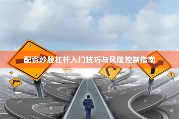配资炒股杠杆入门技巧与风险控制指南