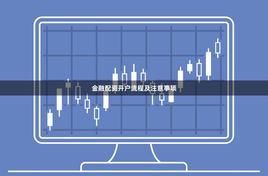 金融配资开户流程及注意事项