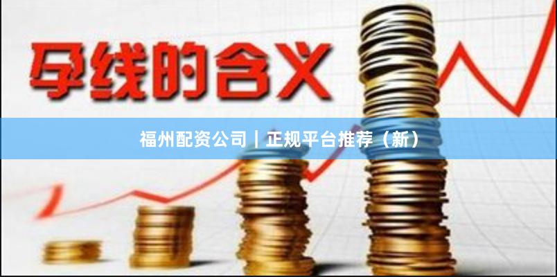 福州配资公司｜正规平台推荐（新）