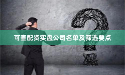 可查配资实盘公司名单及筛选要点