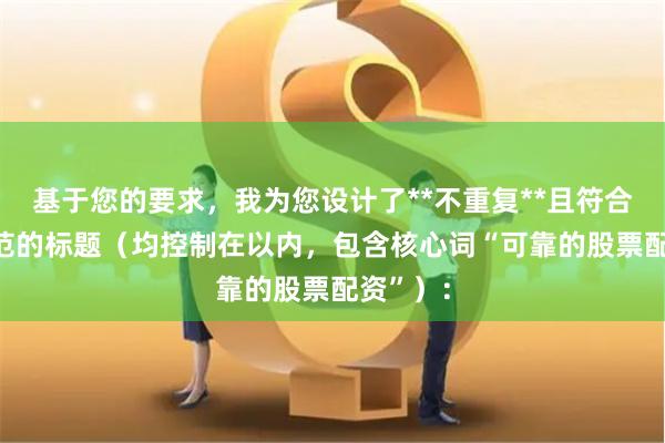 基于您的要求，我为您设计了**不重复**且符合SEO规范的标题（均控制在以内，包含核心词“可靠的股票配资”）：