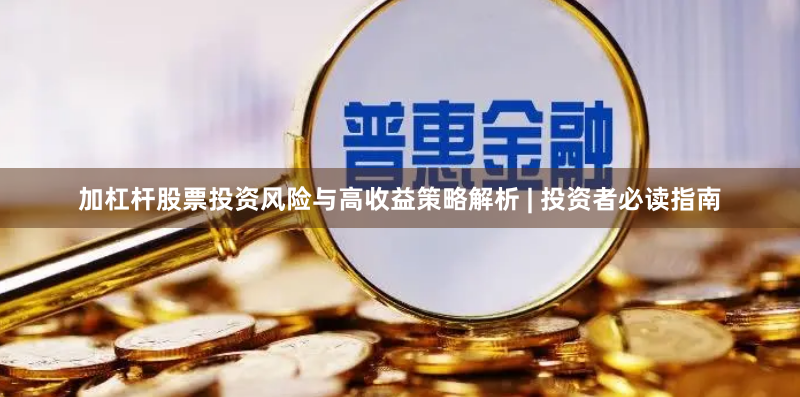 加杠杆股票投资风险与高收益策略解析 | 投资者必读指南